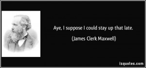Aye, I suppose I could stay up that late. - James Clerk Maxwell