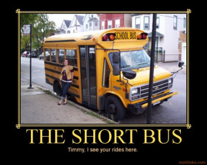 ... are dumb…they ride the short bus. (for the dumb kids….dummy