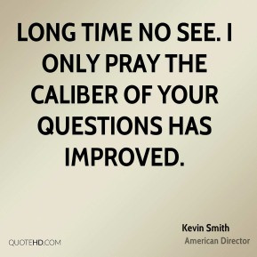 Kevin Smith - Long time no see. I only pray the caliber of your ...