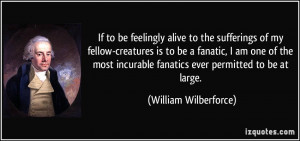 fanatics ever permitted to be at large. - William Wilberforce