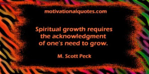 ... requires the acknowledgment of one's need to grow. -M. Scott Peck