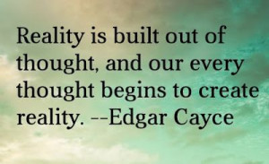 ... thoughts, and our every thought begins to create reality. Edgar Cayce