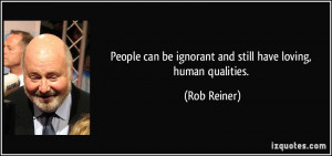 People can be ignorant and still have loving, human qualities. - Rob ...