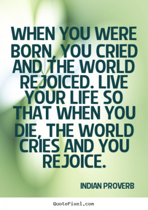 When you were born, you cried and the world rejoiced. Live your life ...