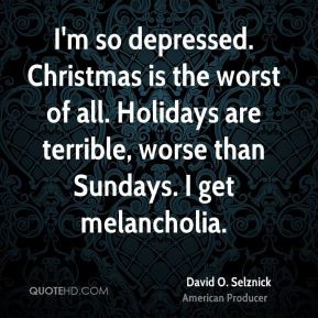 David O. Selznick - I'm so depressed. Christmas is the worst of all ...