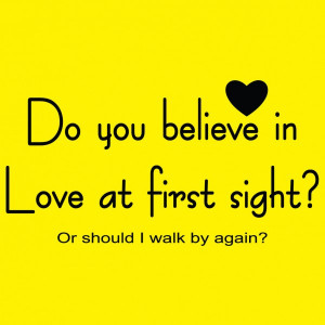 Do You Believe In Love At First Sight? Or Should I Walk By Again?