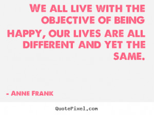 Anne Frank Quotes - We all live with the objective of being happy, our ...