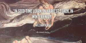 In seed time learn, in harvest teach, in winter enjoy.”