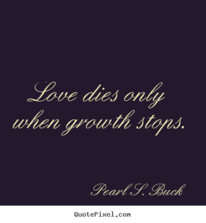Love dies only when growth stops. Pearl S. Buck top love quotes
