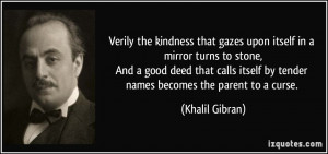 Verily the kindness that gazes upon itself in a mirror turns to stone ...