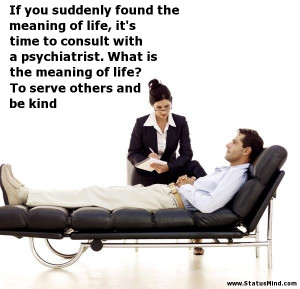 ... psychiatrist. What is the meaning of life? To serve others and be kind