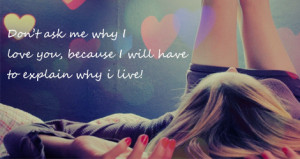Don’t ask me why I love you, because I will have to explain why I ...