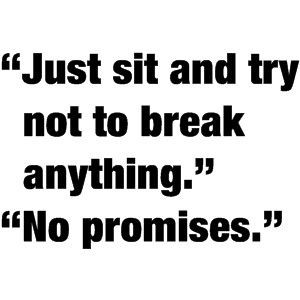 Just sit and try not to break anything.