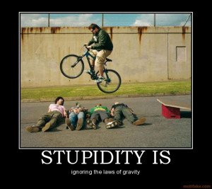 STUPIDITY IS - ignoring the laws of gravity