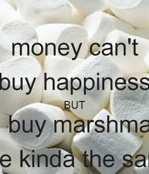 money-can-t-buy-happiness-but-it-can-buy-marshmallows-which-are-kinda ...