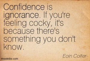 Confidence is ignorance. If you’re feeling cocky, it’s because ...