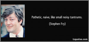 Pathetic, naive, like small noisy tantrums. - Stephen Fry