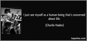 ... myself as a human being that's concerned about life. - Charlie Haden