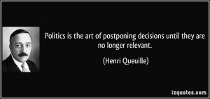 Politics is the art of postponing decisions until they are no longer ...