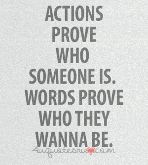 Actions prove who someone is, words prove who they want to be.