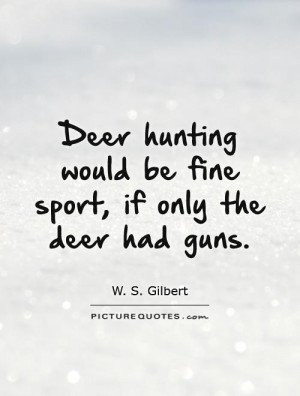 Deer hunting would be fine sport, if only the deer had guns.