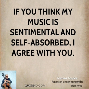 If you think my music is sentimental and self-absorbed, I agree with ...