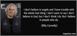 ... believe in God, but I don't think I do. But I believe in people who do