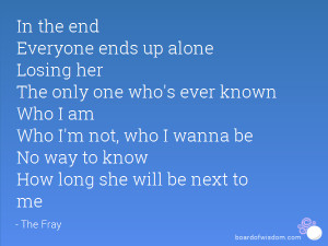 In the end Everyone ends up alone Losing her The only one who's ever ...