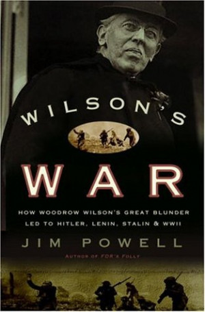 Wilson's War: How Woodrow Wilson's Great Blunder Led to Hitler, Lenin ...