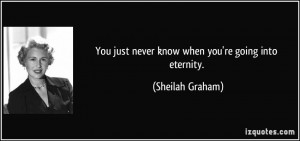 You just never know when you're going into eternity. - Sheilah Graham
