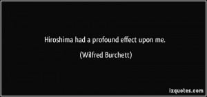 Hiroshima had a profound effect upon me. - Wilfred Burchett