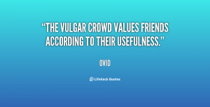 The vulgar crowd values friends according to their usefulness.”