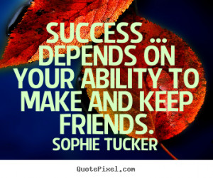 ... depends on your ability to make.. Sophie Tucker famous success quotes
