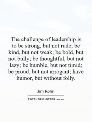 The challenge of leadership is to be strong, but not rude; be kind ...