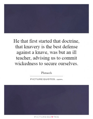He that first started that doctrine, that knavery is the best defense ...