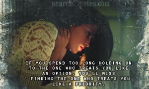 If you spend too long holding on to the one who treats you like an ...