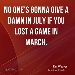 Earl Weaver - No one's gonna give a damn in July if you lost a game in ...