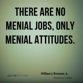 ... Brennan, Jr. - There are no menial jobs, only menial attitudes