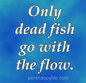 Inspirational Quotes: Only dead fish go with the flow…