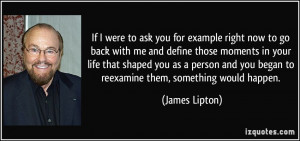 ... you began to reexamine them, something would happen. - James Lipton