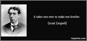 It takes two men to make one brother. - Israel Zangwill