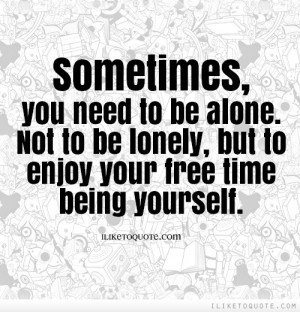 , you need to be alone. Not to be lonely, but to enjoy your free time ...