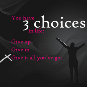 you have three choices in life give up give in