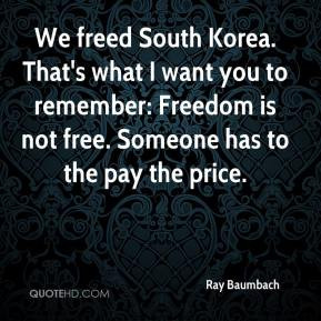 ... to remember: Freedom is not free. Someone has to the pay the price