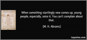 ... , especially, seize it. You can't complain about that. - M. H. Abrams