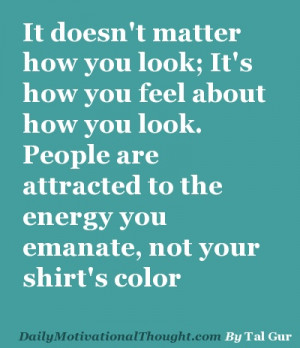 It doesn't matter how you look; It's how you feel about how you look ...