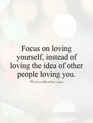 Focus on loving yourself, instead of loving the idea of other people ...