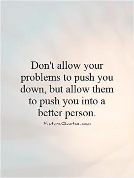 ... to push you down, but allow them to push you into a better person