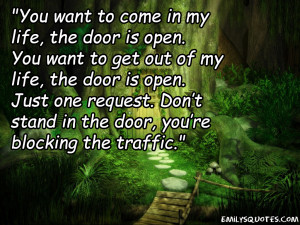 You want to come in my life, the door is open. You want to get out
