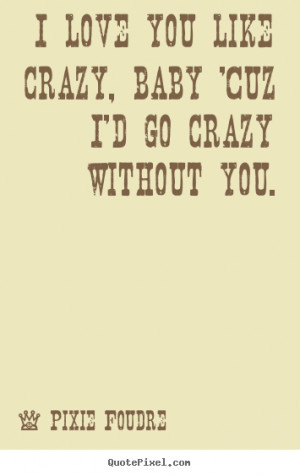 Love quote - I love you like crazy, baby 'cuz i'd go crazy..
